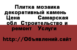 Плитка мозаика декоративный камень › Цена ­ 600 - Самарская обл. Строительство и ремонт » Услуги   